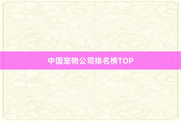 中国宠物公司排名榜TOP