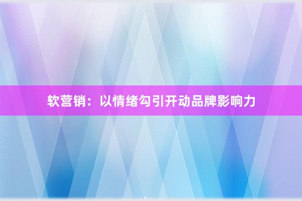软营销：以情绪勾引开动品牌影响力